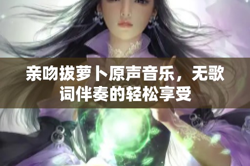 亲吻拔萝卜原声音乐，无歌词伴奏的轻松享受