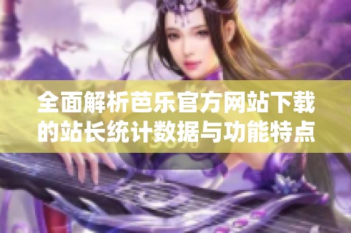 全面解析芭乐官方网站下载的站长统计数据与功能特点