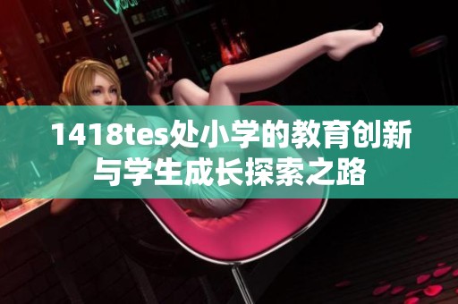 1418tes处小学的教育创新与学生成长探索之路