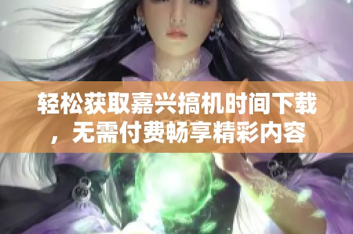 轻松获取嘉兴搞机时间下载，无需付费畅享精彩内容