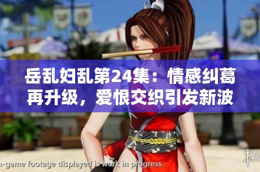 岳乱妇乱第24集：情感纠葛再升级，爱恨交织引发新波澜