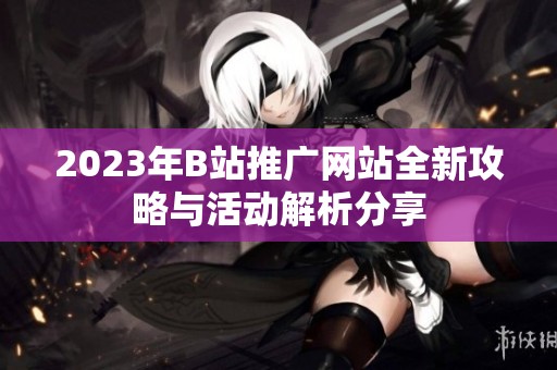 2023年B站推广网站全新攻略与活动解析分享
