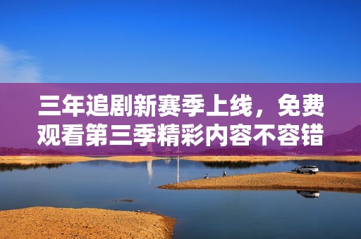 三年追剧新赛季上线，免费观看第三季精彩内容不容错过