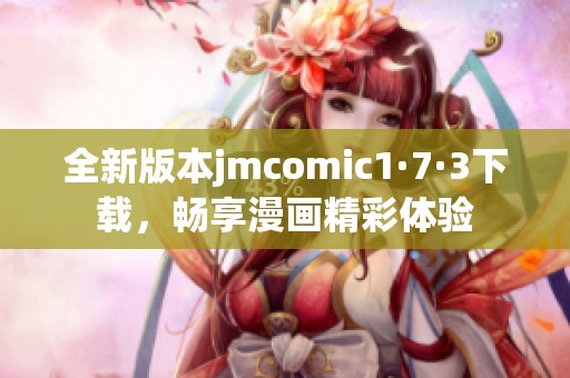 全新版本jmcomic1·7·3下载，畅享漫画精彩体验