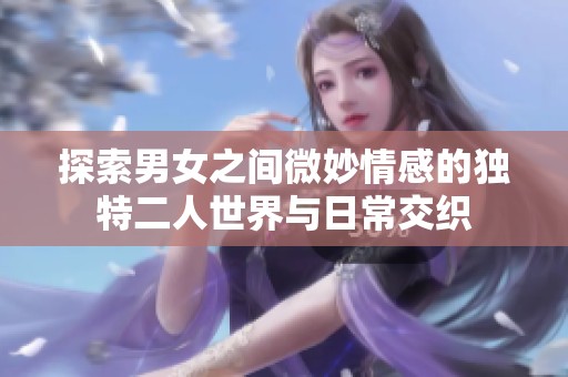 探索男女之间微妙情感的独特二人世界与日常交织