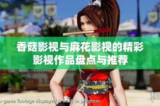 香菇影视与麻花影视的精彩影视作品盘点与推荐