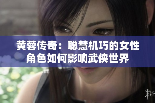 黄蓉传奇：聪慧机巧的女性角色如何影响武侠世界