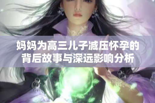 妈妈为高三儿子减压怀孕的背后故事与深远影响分析