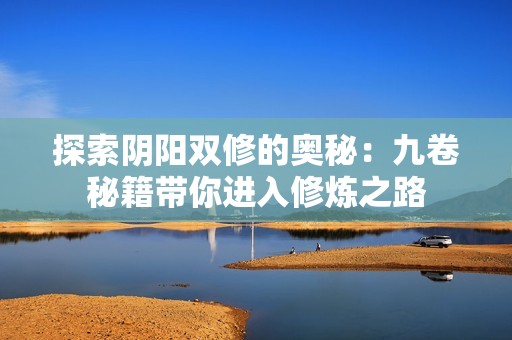 探索阴阳双修的奥秘：九卷秘籍带你进入修炼之路