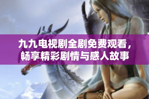 九九电视剧全剧免费观看，畅享精彩剧情与感人故事