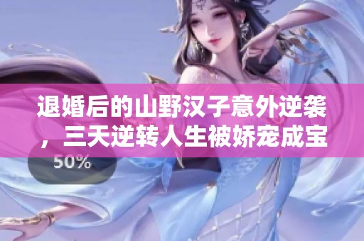 退婚后的山野汉子意外逆袭，三天逆转人生被娇宠成宝