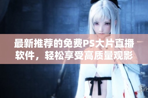 最新推荐的免费PS大片直播软件，轻松享受高质量观影体验