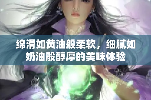 绵滑如黄油般柔软，细腻如奶油般醇厚的美味体验
