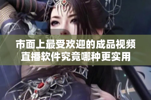 市面上最受欢迎的成品视频直播软件究竟哪种更实用
