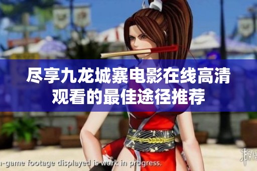 尽享九龙城寨电影在线高清观看的最佳途径推荐