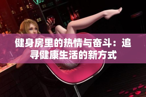 健身房里的热情与奋斗：追寻健康生活的新方式