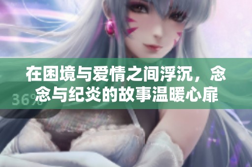 在困境与爱情之间浮沉，念念与纪炎的故事温暖心扉