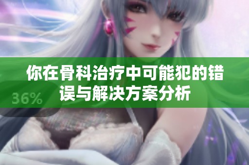 你在骨科治疗中可能犯的错误与解决方案分析