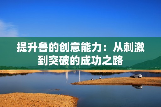 提升鲁的创意能力：从刺激到突破的成功之路