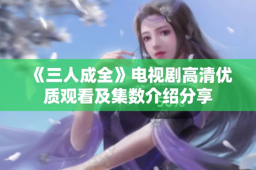 《三人成全》电视剧高清优质观看及集数介绍分享
