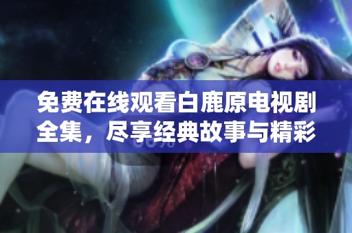 免费在线观看白鹿原电视剧全集，尽享经典故事与精彩演绎