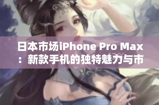 日本市场iPhone Pro Max：新款手机的独特魅力与市场反响分析