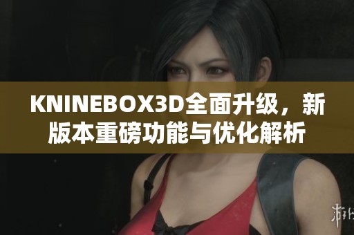 KNINEBOX3D全面升级，新版本重磅功能与优化解析
