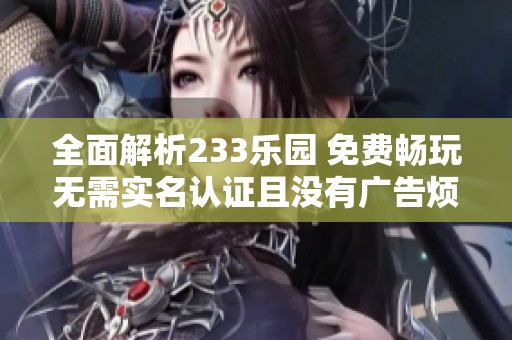 全面解析233乐园 免费畅玩无需实名认证且没有广告烦恼