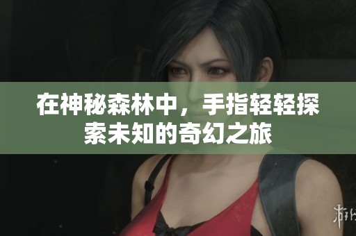 在神秘森林中，手指轻轻探索未知的奇幻之旅