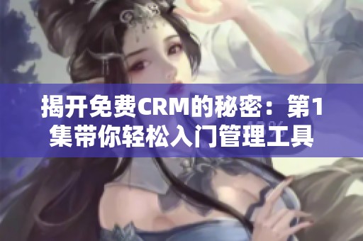 揭开免费CRM的秘密：第1集带你轻松入门管理工具