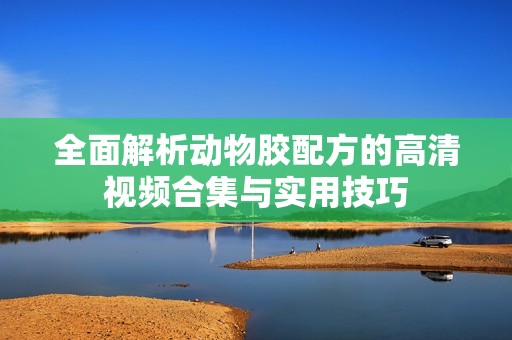 全面解析动物胶配方的高清视频合集与实用技巧
