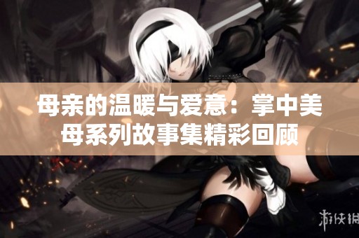 母亲的温暖与爱意：掌中美母系列故事集精彩回顾