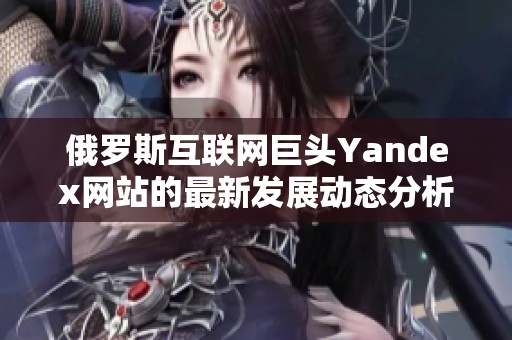 俄罗斯互联网巨头Yandex网站的最新发展动态分析