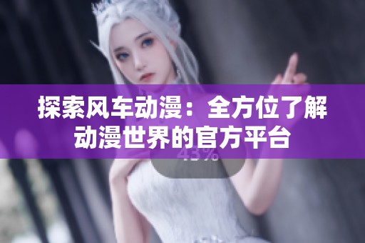探索风车动漫：全方位了解动漫世界的官方平台