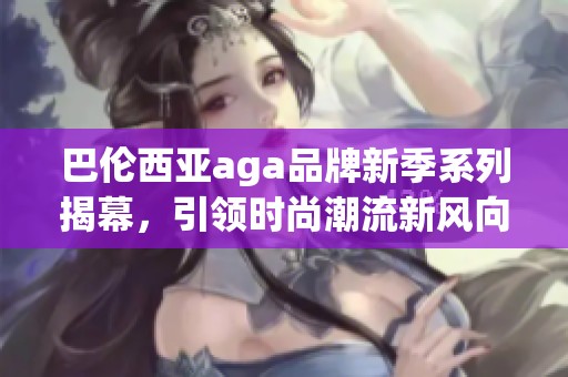 巴伦西亚aga品牌新季系列揭幕，引领时尚潮流新风向