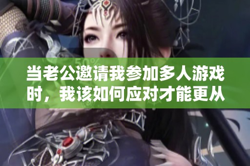 当老公邀请我参加多人游戏时，我该如何应对才能更从容呢