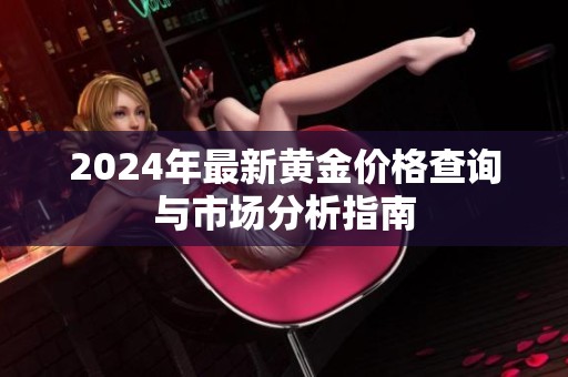 2024年最新黄金价格查询与市场分析指南