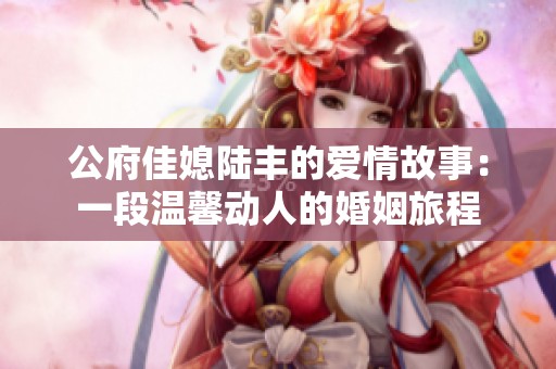 公府佳媳陆丰的爱情故事：一段温馨动人的婚姻旅程
