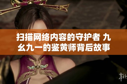 扫描网络内容的守护者 九幺九一的鉴黄师背后故事