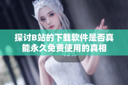 探讨B站的下载软件是否真能永久免费使用的真相