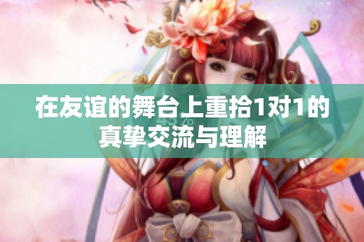 在友谊的舞台上重拾1对1的真挚交流与理解
