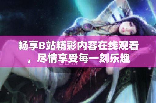 畅享B站精彩内容在线观看，尽情享受每一刻乐趣