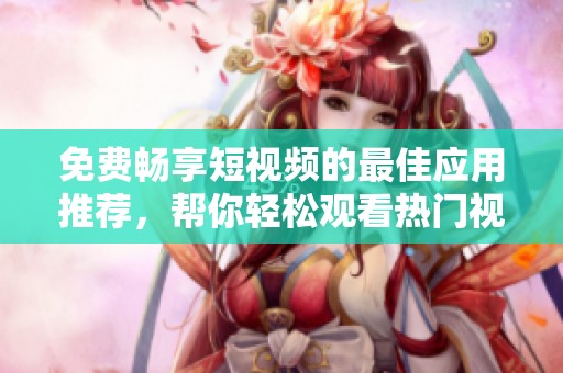 免费畅享短视频的最佳应用推荐，帮你轻松观看热门视频