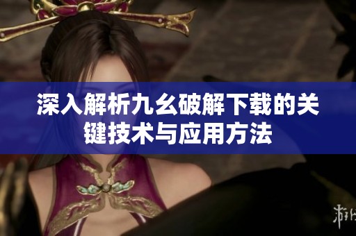 深入解析九幺破解下载的关键技术与应用方法