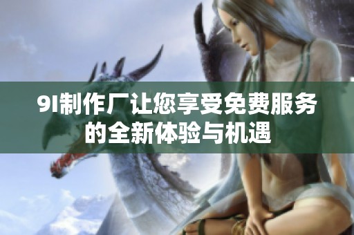 9I制作厂让您享受免费服务的全新体验与机遇