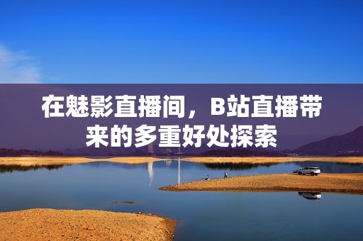 在魅影直播间，B站直播带来的多重好处探索