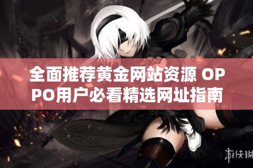 全面推荐黄金网站资源 OPPO用户必看精选网址指南