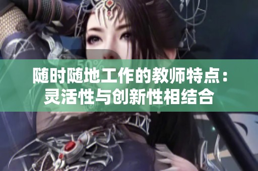 随时随地工作的教师特点：灵活性与创新性相结合