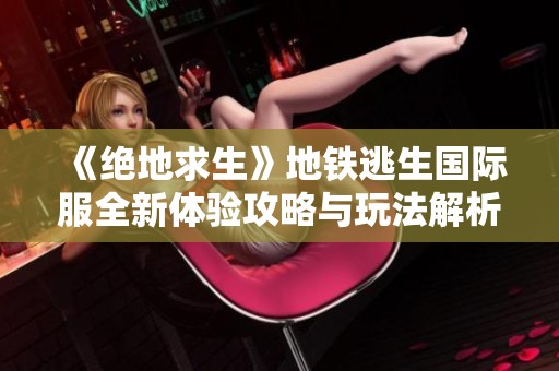 《绝地求生》地铁逃生国际服全新体验攻略与玩法解析