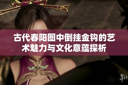 古代春阳图中倒挂金钩的艺术魅力与文化意蕴探析